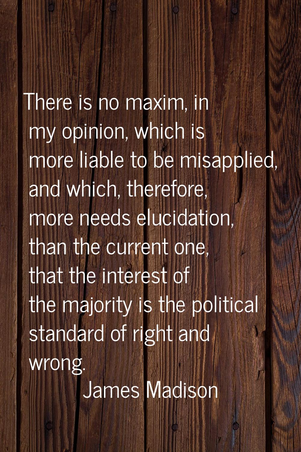 There is no maxim, in my opinion, which is more liable to be misapplied, and which, therefore, more