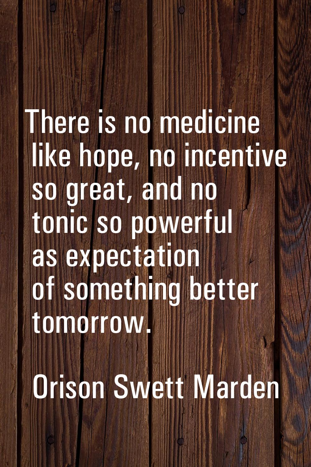 There is no medicine like hope, no incentive so great, and no tonic so powerful as expectation of s