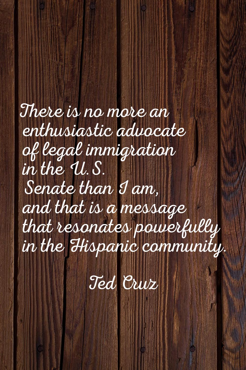 There is no more an enthusiastic advocate of legal immigration in the U.S. Senate than I am, and th