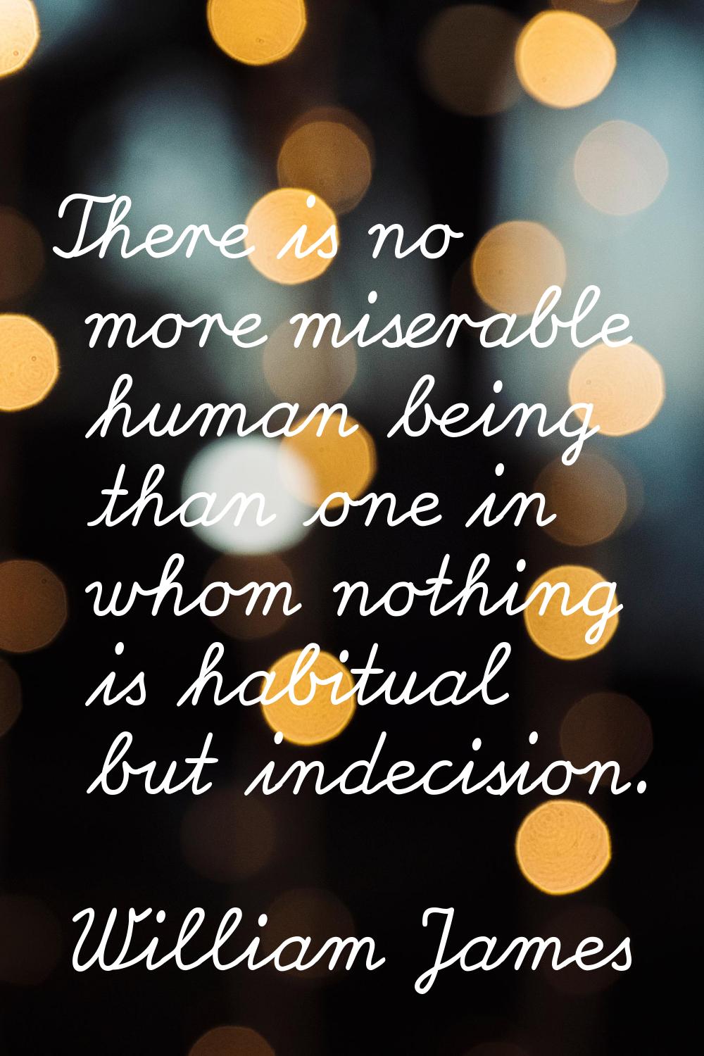 There is no more miserable human being than one in whom nothing is habitual but indecision.