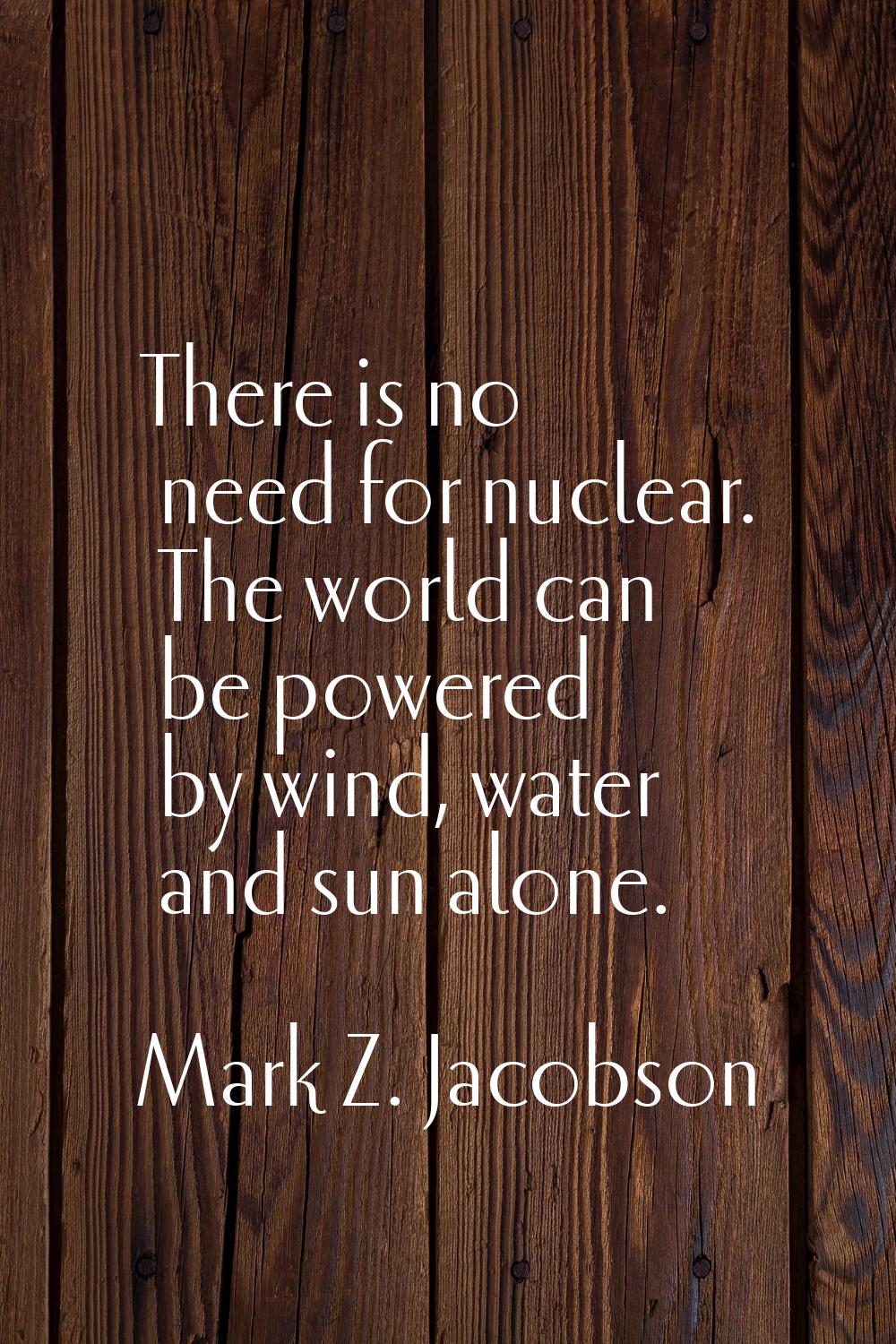 There is no need for nuclear. The world can be powered by wind, water and sun alone.