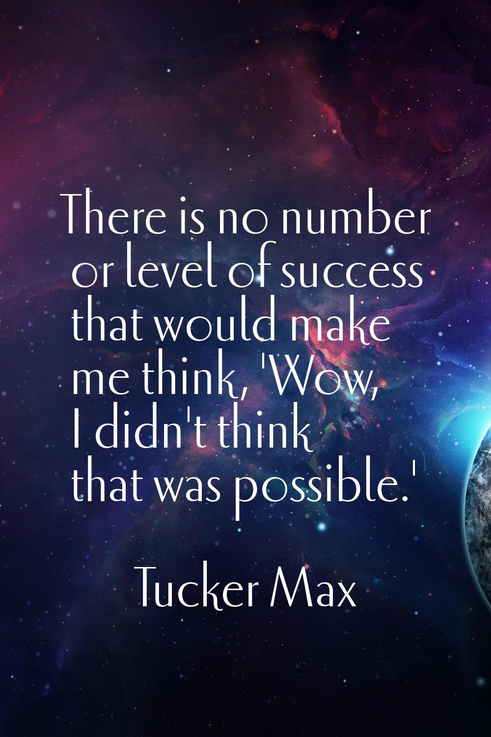 There is no number or level of success that would make me think, 'Wow, I didn't think that was poss