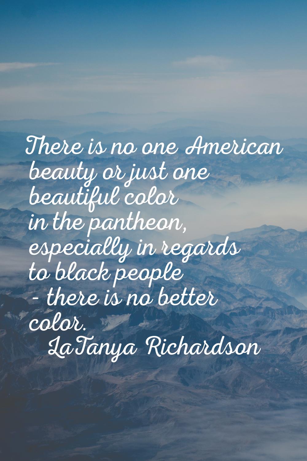 There is no one American beauty or just one beautiful color in the pantheon, especially in regards 