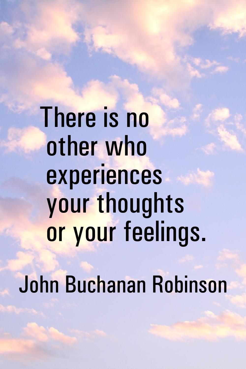 There is no other who experiences your thoughts or your feelings.