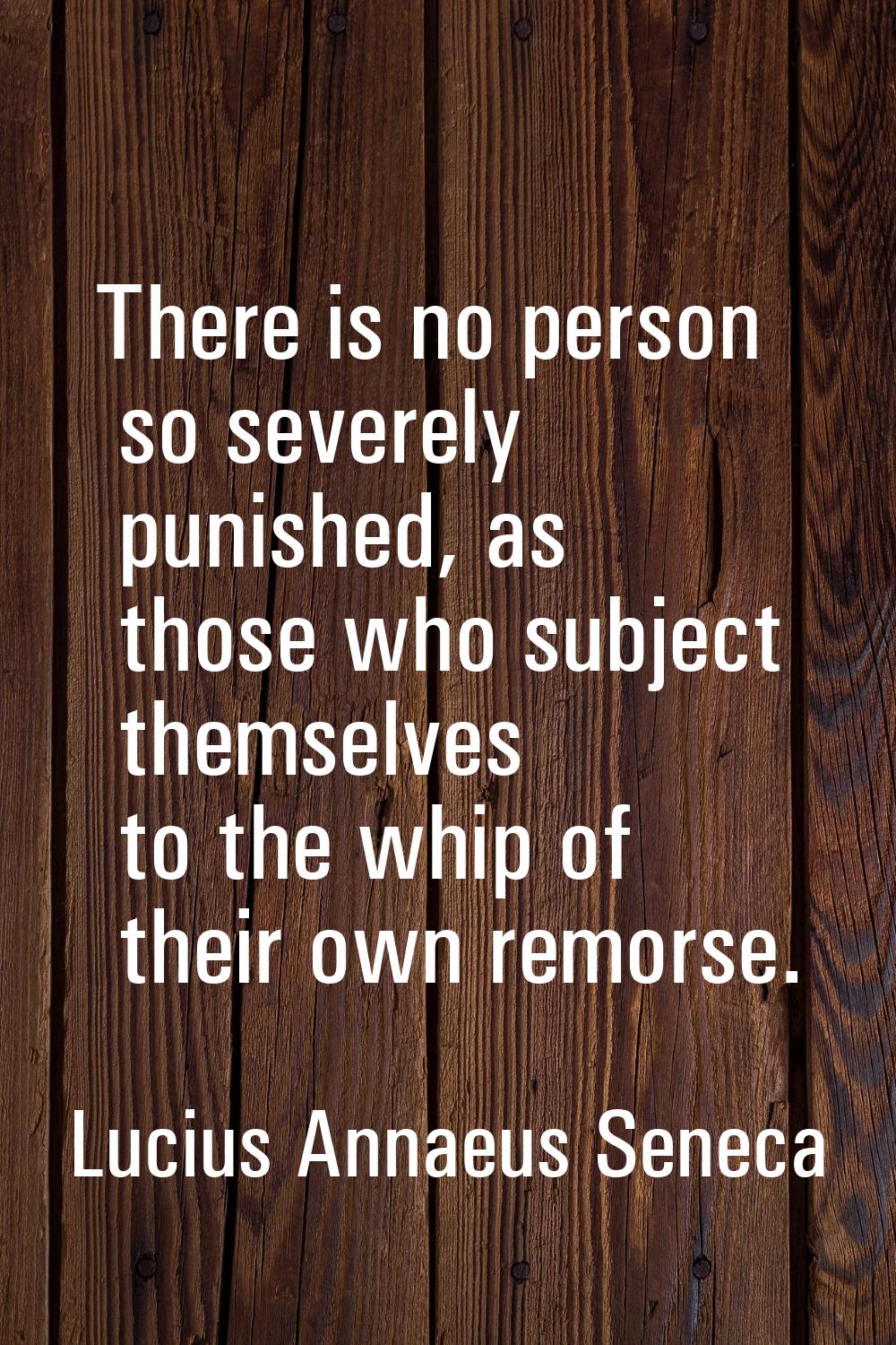 There is no person so severely punished, as those who subject themselves to the whip of their own r