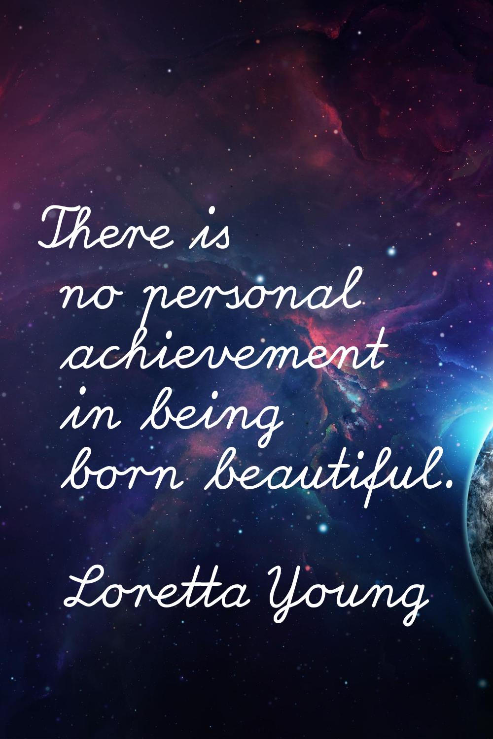 There is no personal achievement in being born beautiful.