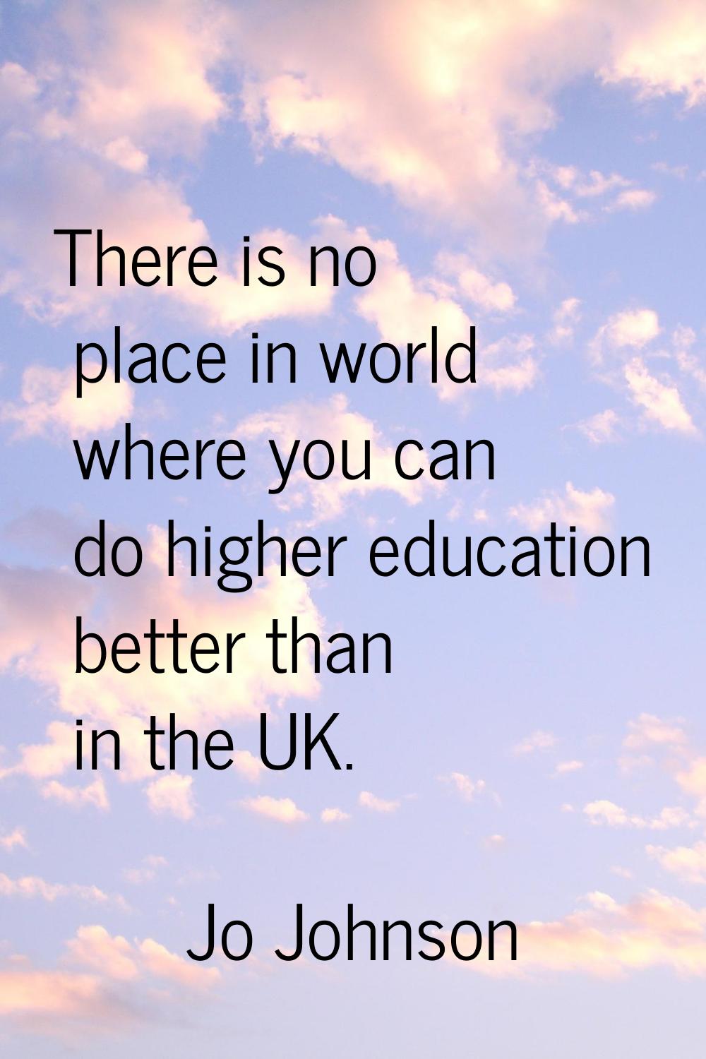 There is no place in world where you can do higher education better than in the UK.