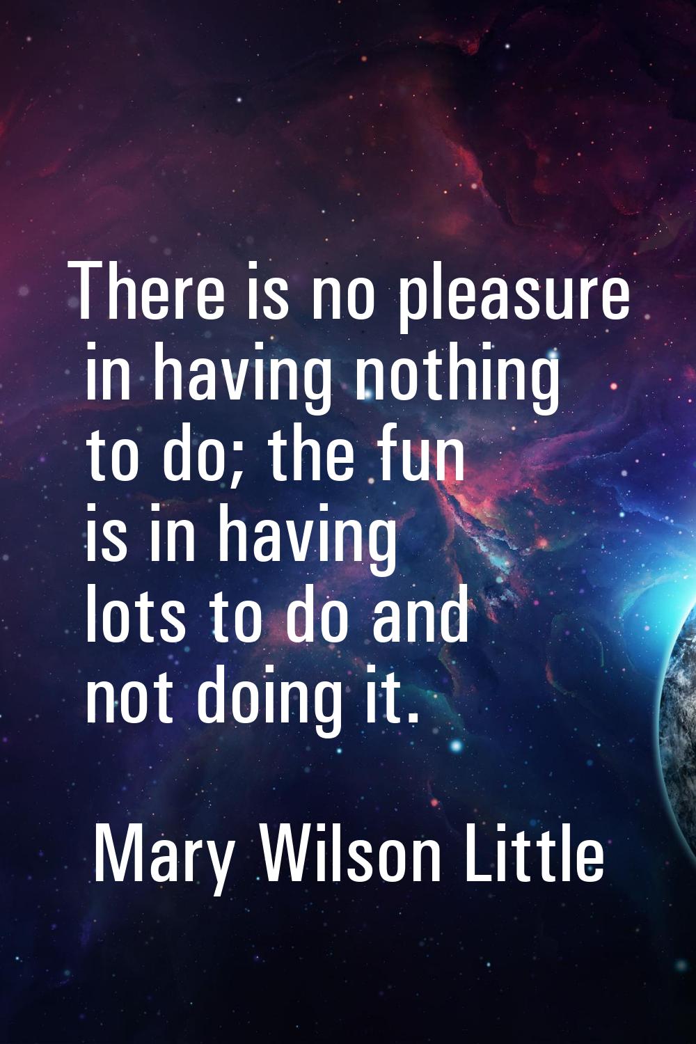 There is no pleasure in having nothing to do; the fun is in having lots to do and not doing it.