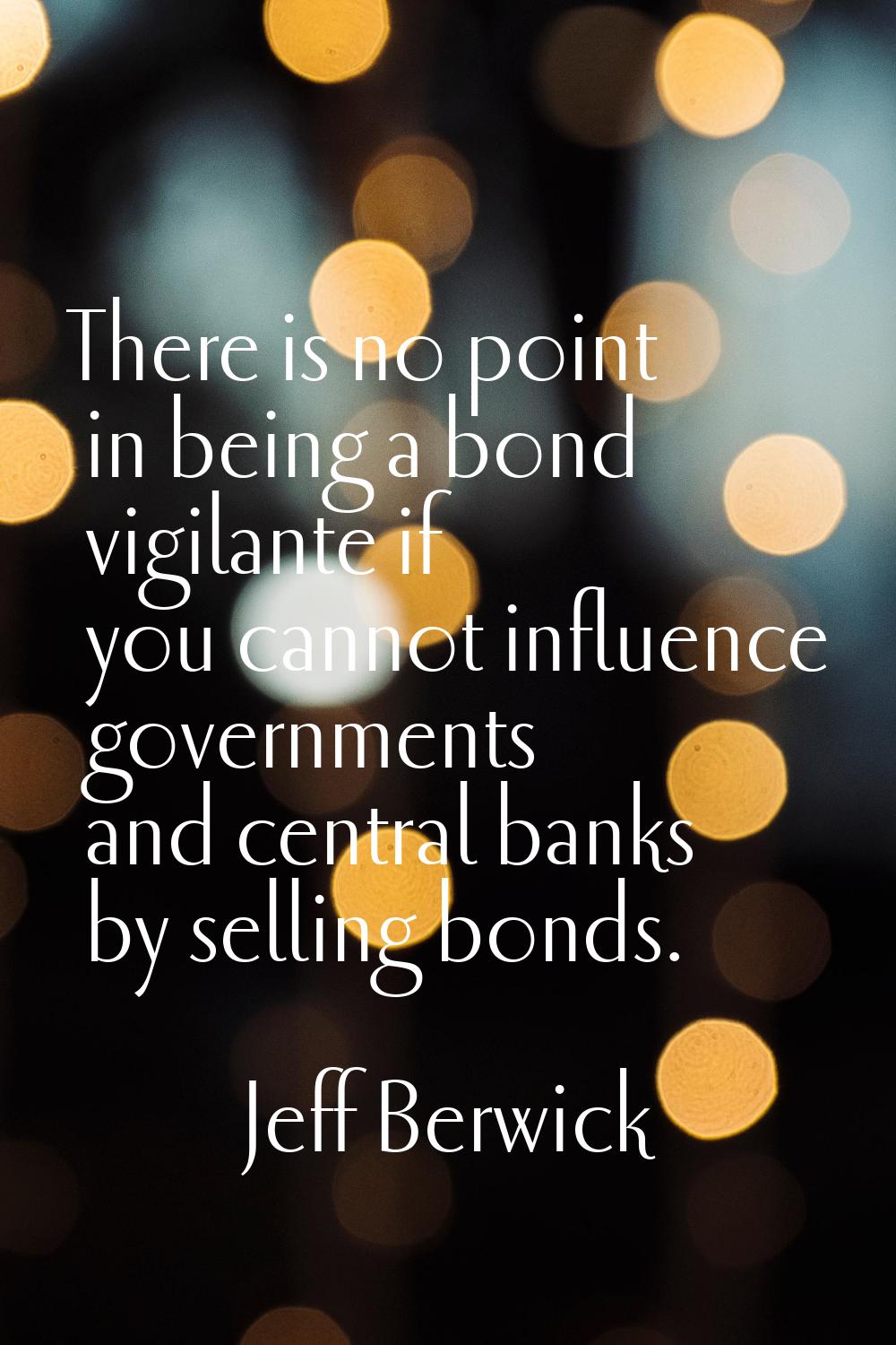 There is no point in being a bond vigilante if you cannot influence governments and central banks b