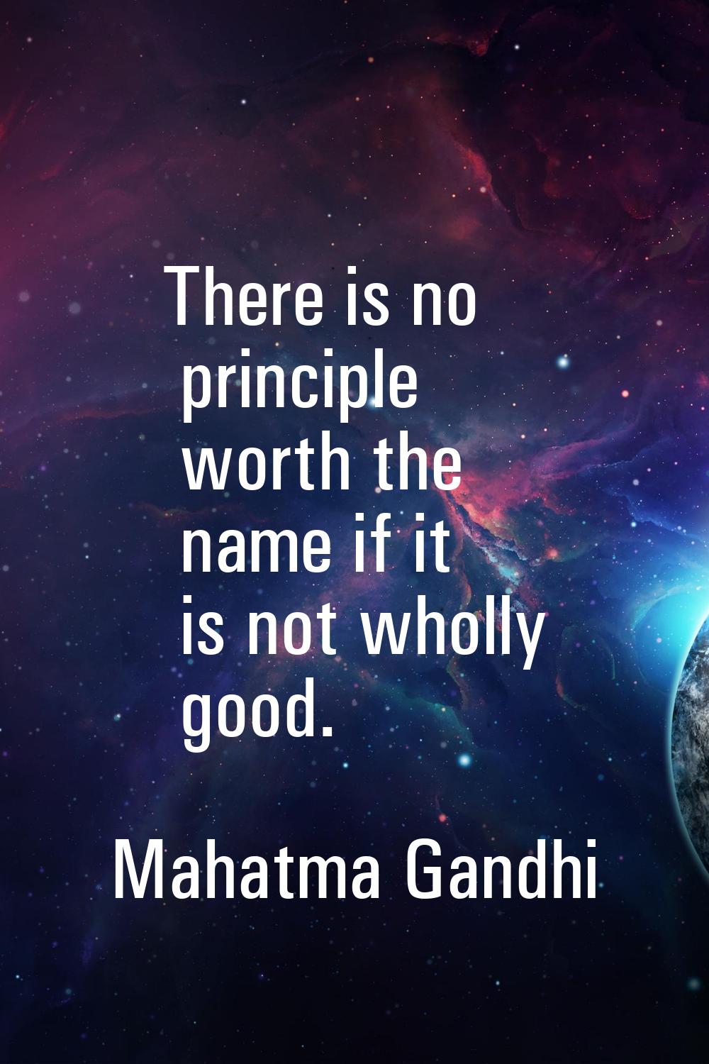 There is no principle worth the name if it is not wholly good.