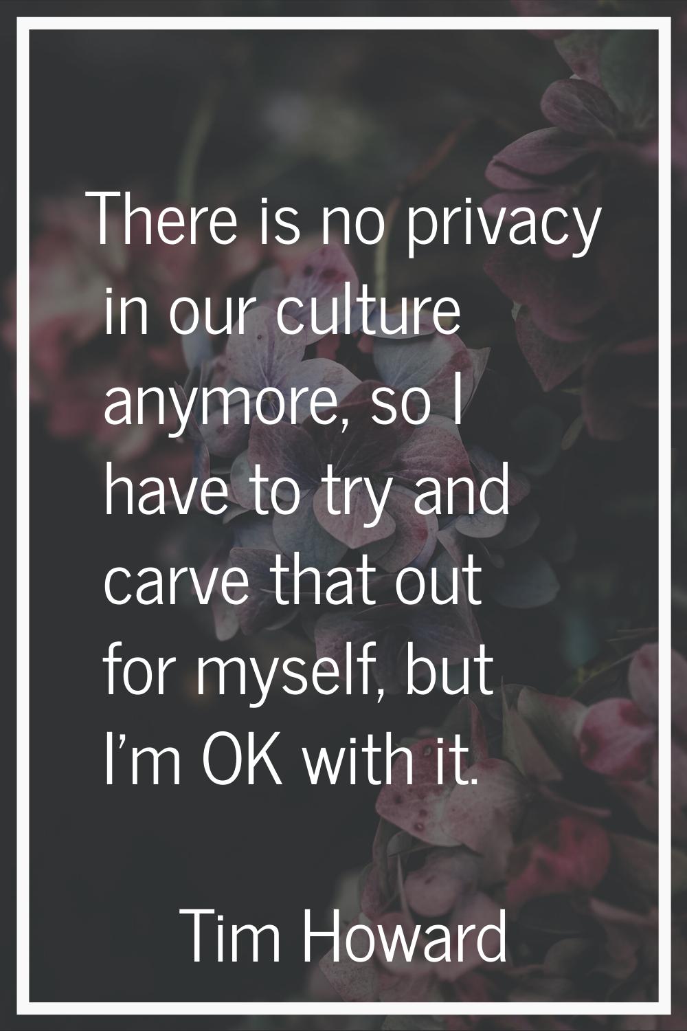 There is no privacy in our culture anymore, so I have to try and carve that out for myself, but I'm