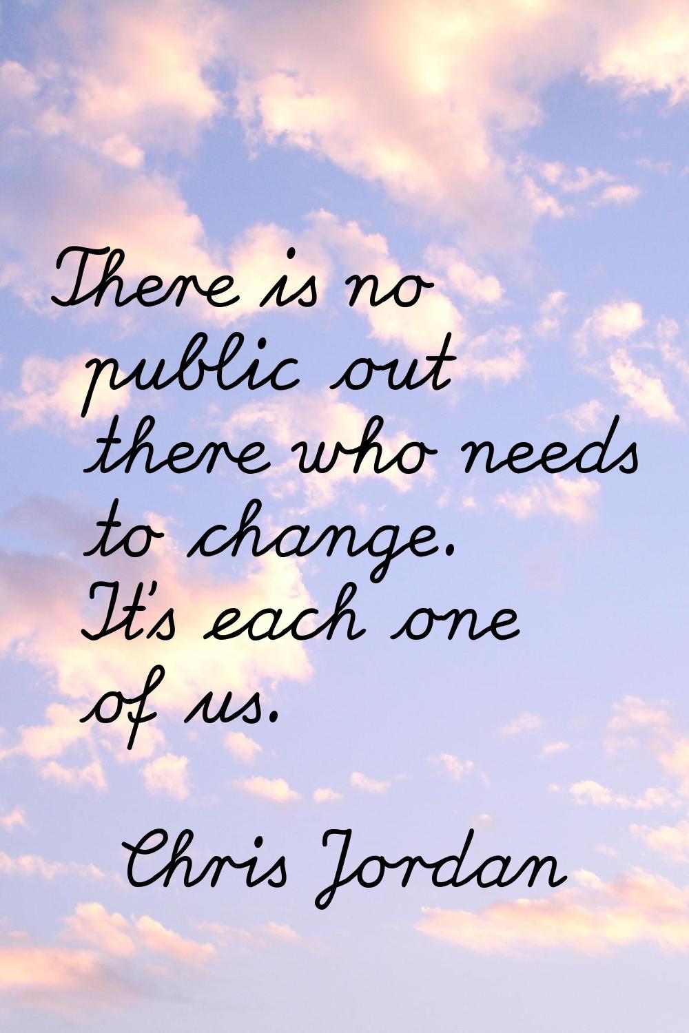 There is no public out there who needs to change. It's each one of us.