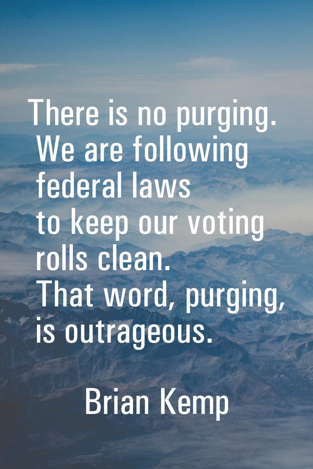 There is no purging. We are following federal laws to keep our voting rolls clean. That word, purgi
