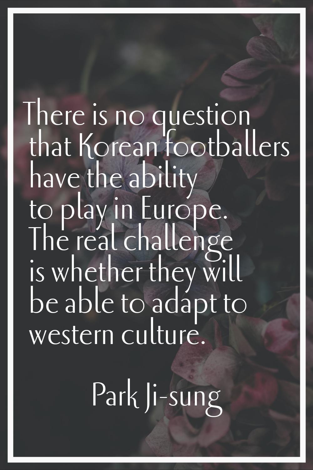 There is no question that Korean footballers have the ability to play in Europe. The real challenge