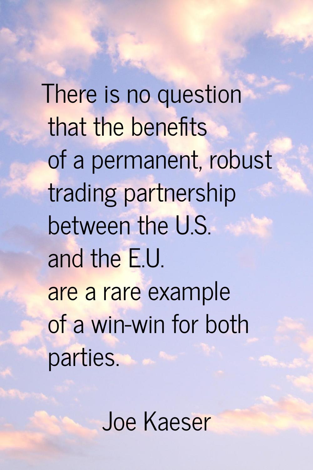 There is no question that the benefits of a permanent, robust trading partnership between the U.S. 