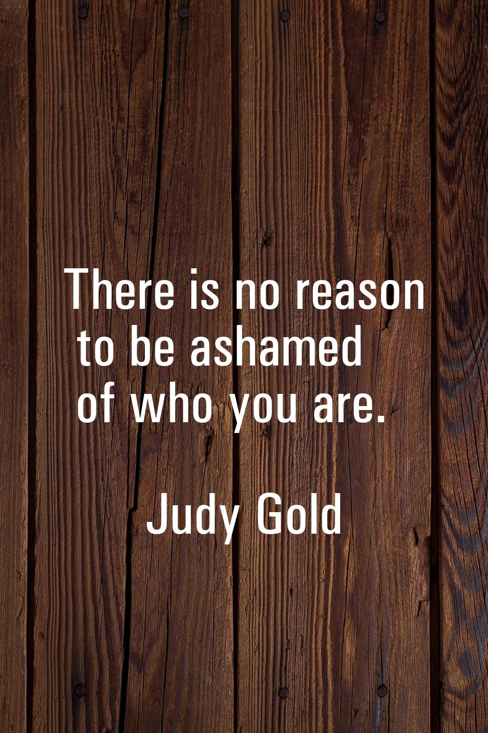 There is no reason to be ashamed of who you are.