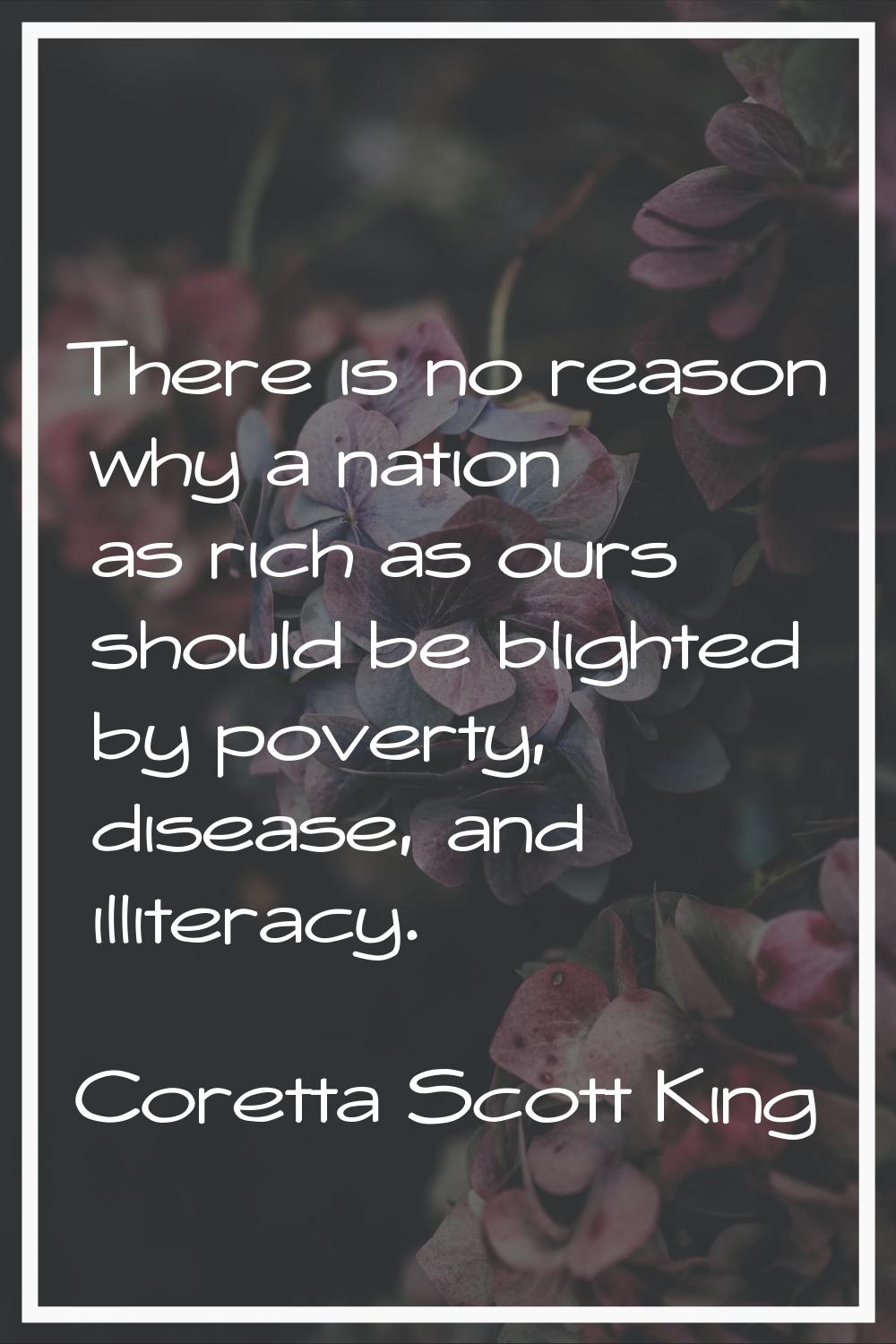 There is no reason why a nation as rich as ours should be blighted by poverty, disease, and illiter