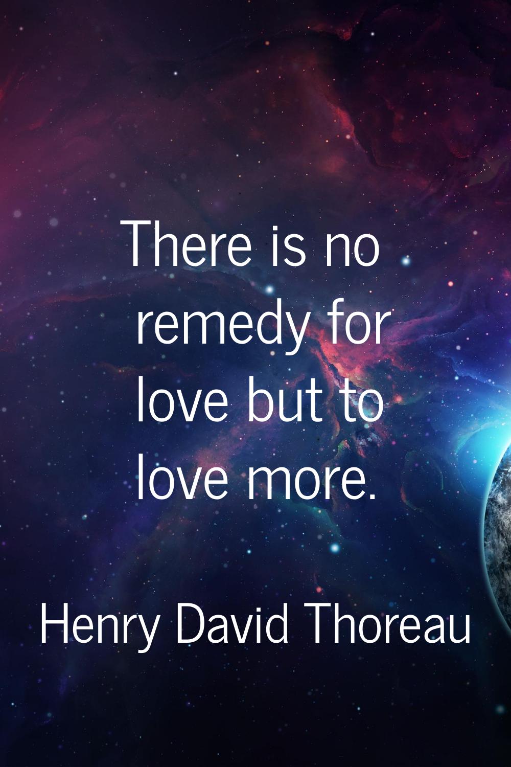 There is no remedy for love but to love more.