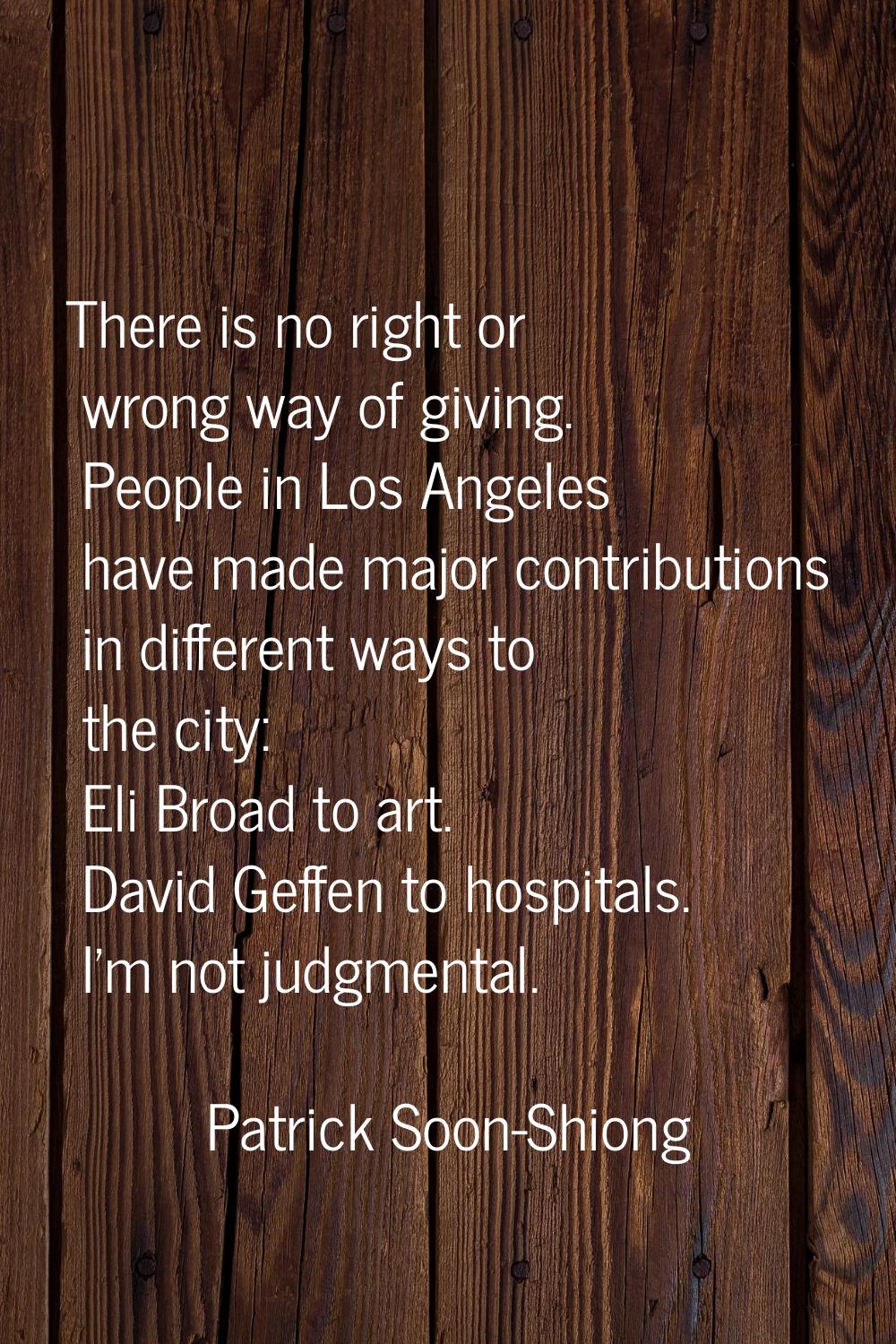 There is no right or wrong way of giving. People in Los Angeles have made major contributions in di