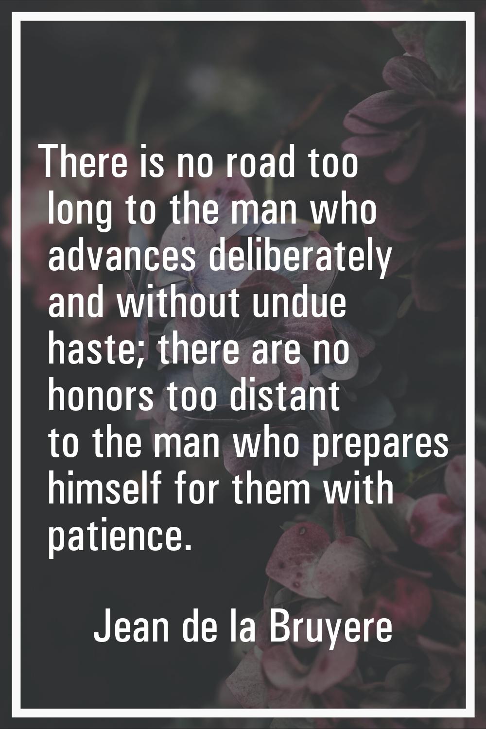 There is no road too long to the man who advances deliberately and without undue haste; there are n