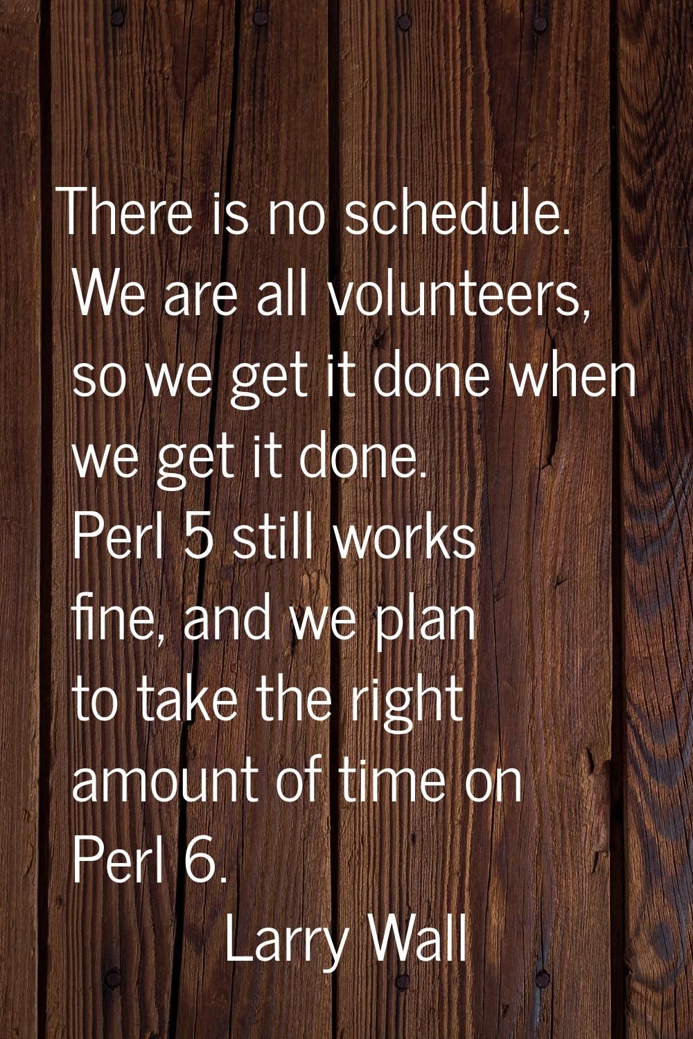 There is no schedule. We are all volunteers, so we get it done when we get it done. Perl 5 still wo