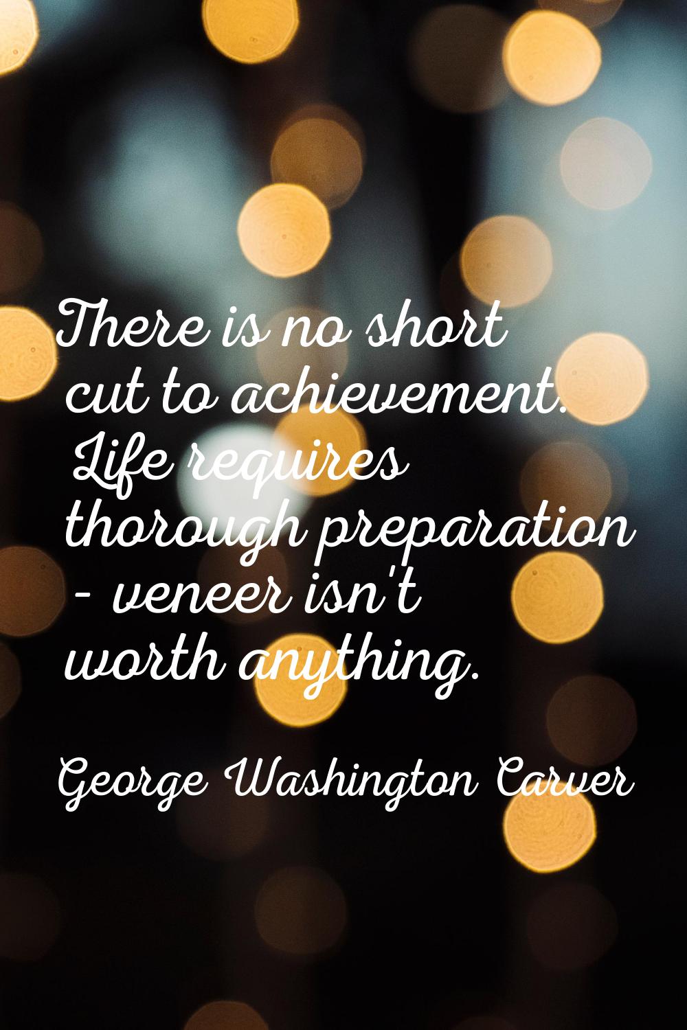 There is no short cut to achievement. Life requires thorough preparation - veneer isn't worth anyth