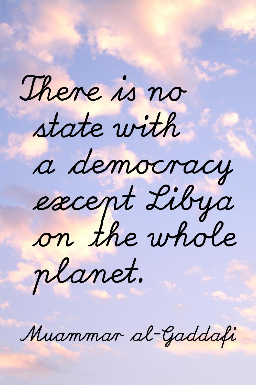 There is no state with a democracy except Libya on the whole planet.