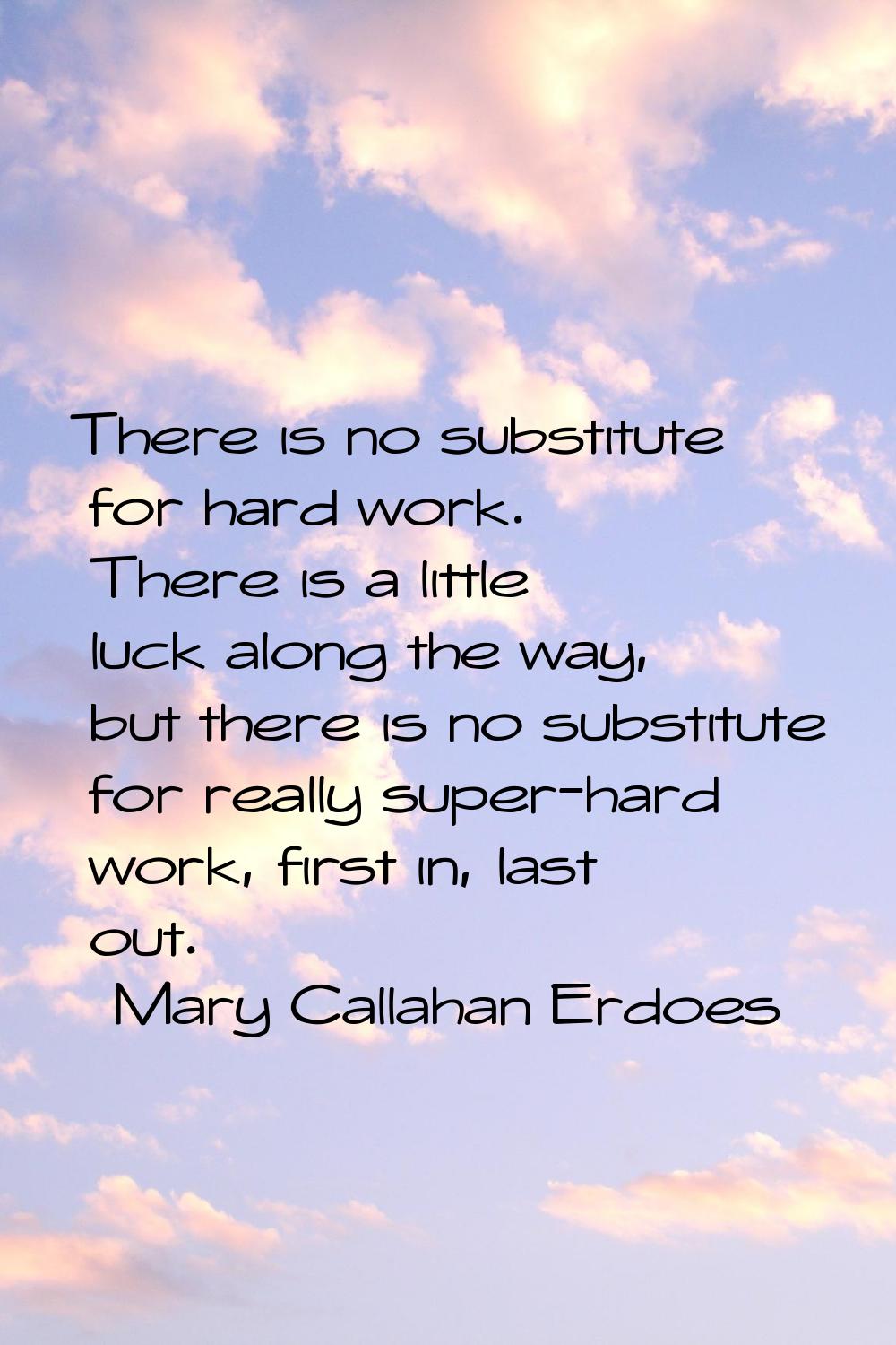 There is no substitute for hard work. There is a little luck along the way, but there is no substit