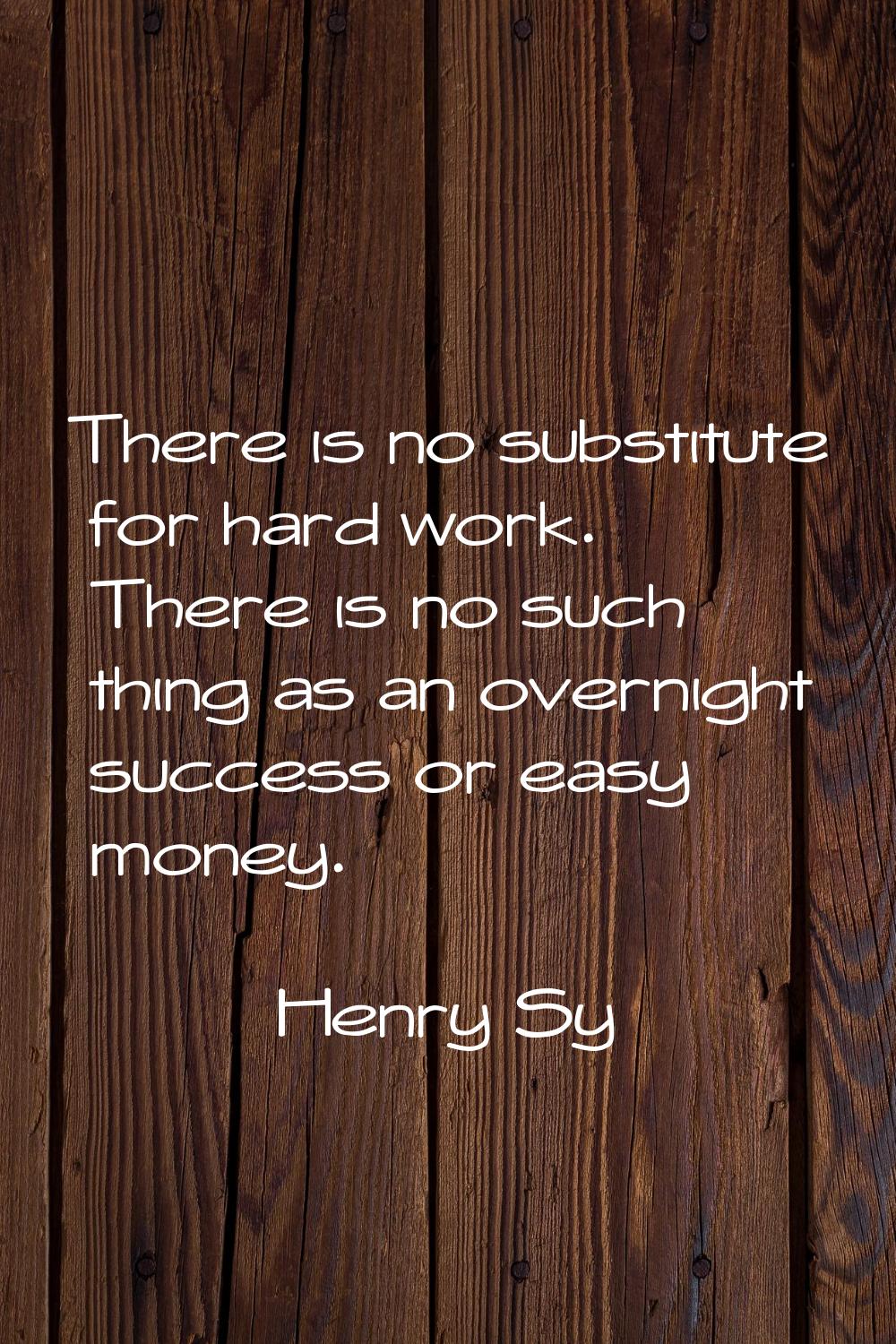 There is no substitute for hard work. There is no such thing as an overnight success or easy money.