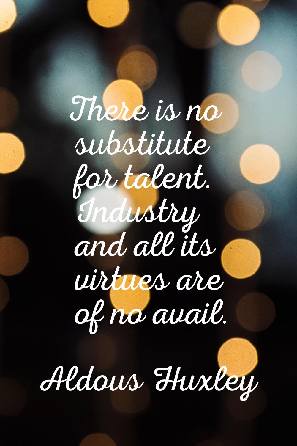 There is no substitute for talent. Industry and all its virtues are of no avail.