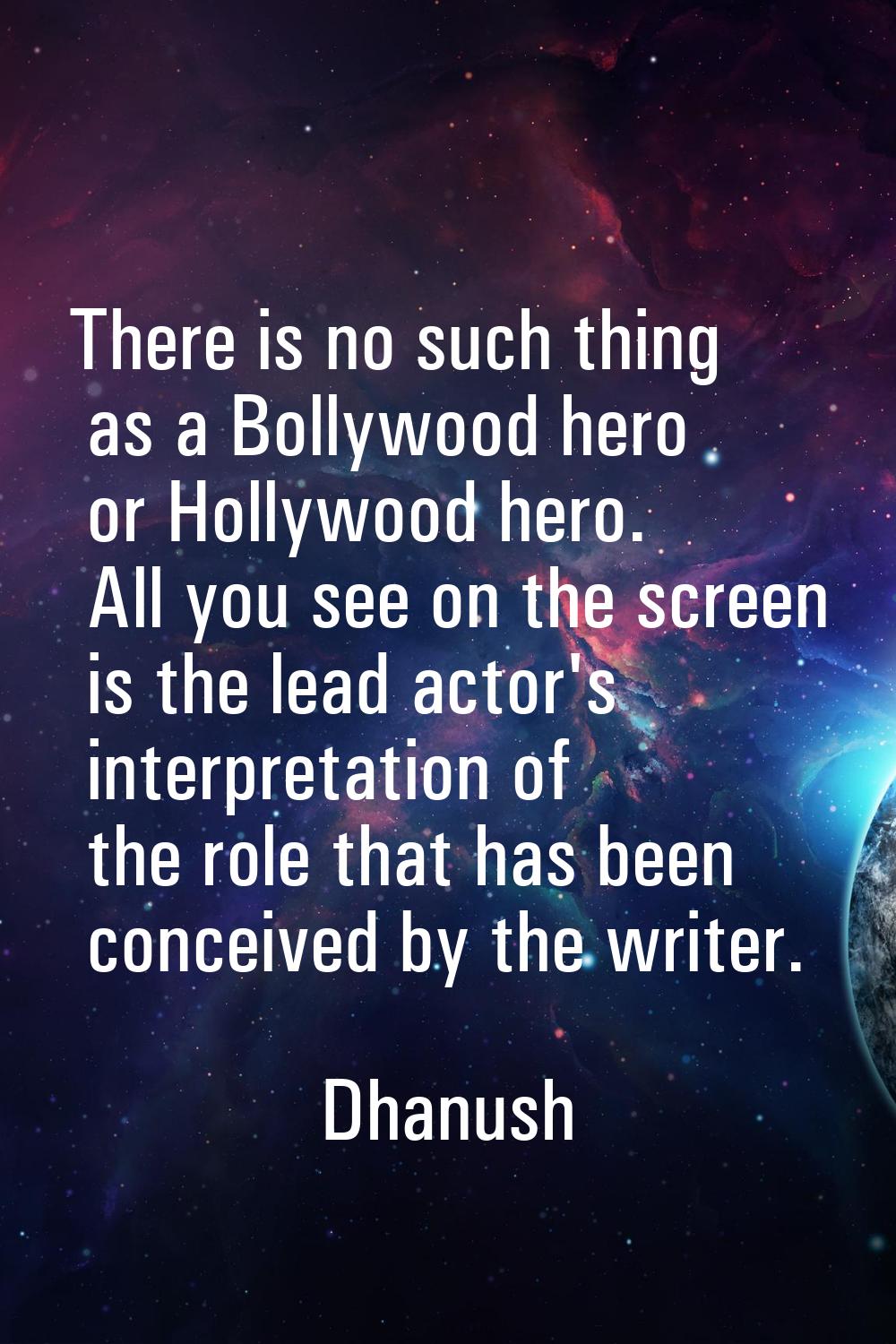 There is no such thing as a Bollywood hero or Hollywood hero. All you see on the screen is the lead