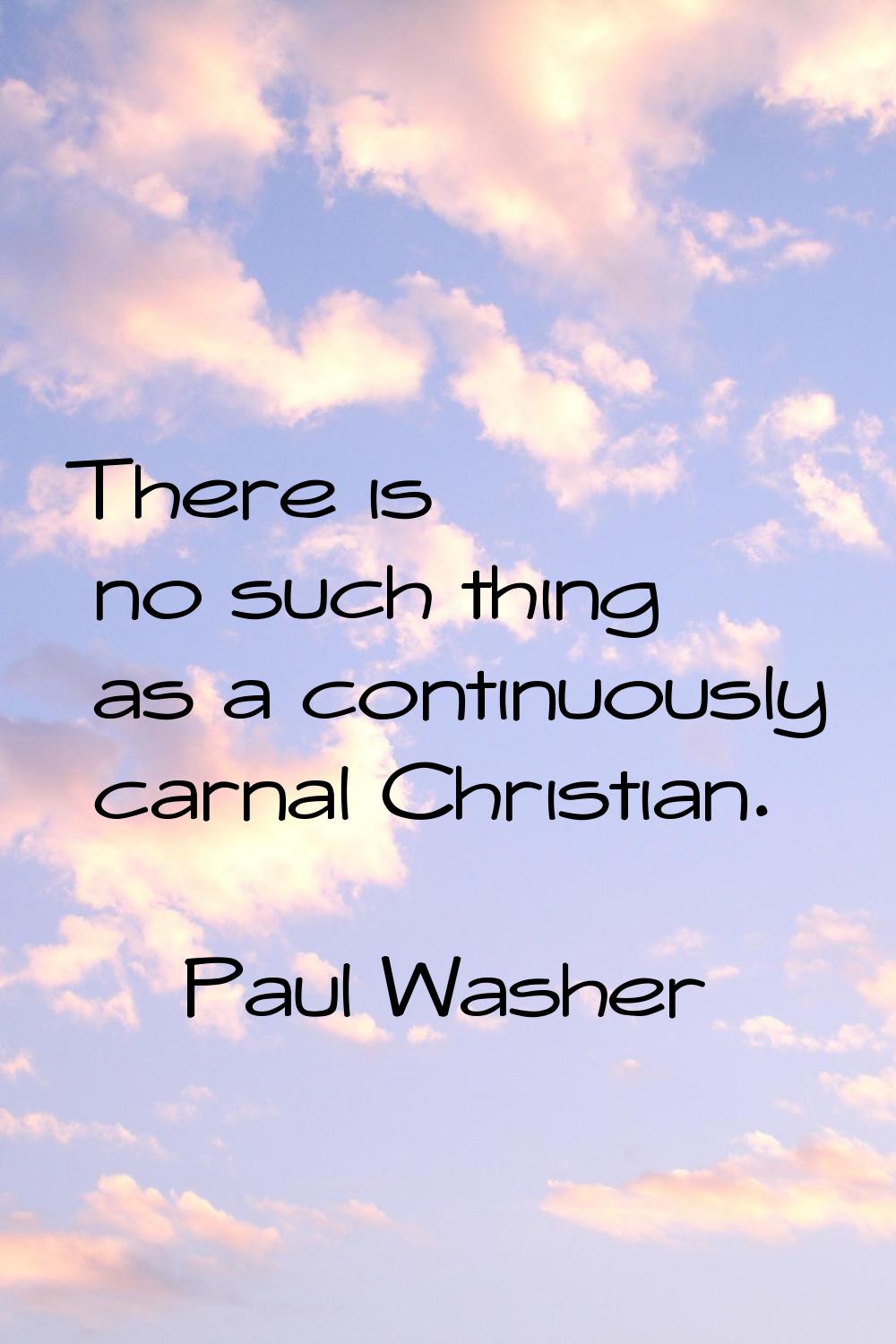 There is no such thing as a continuously carnal Christian.