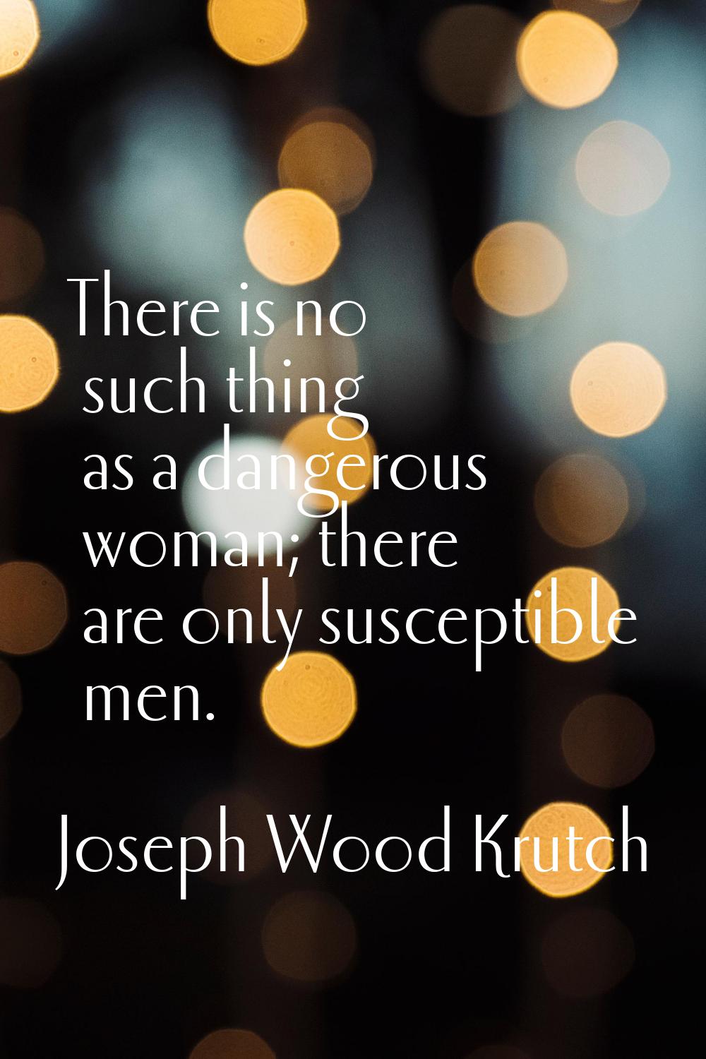 There is no such thing as a dangerous woman; there are only susceptible men.