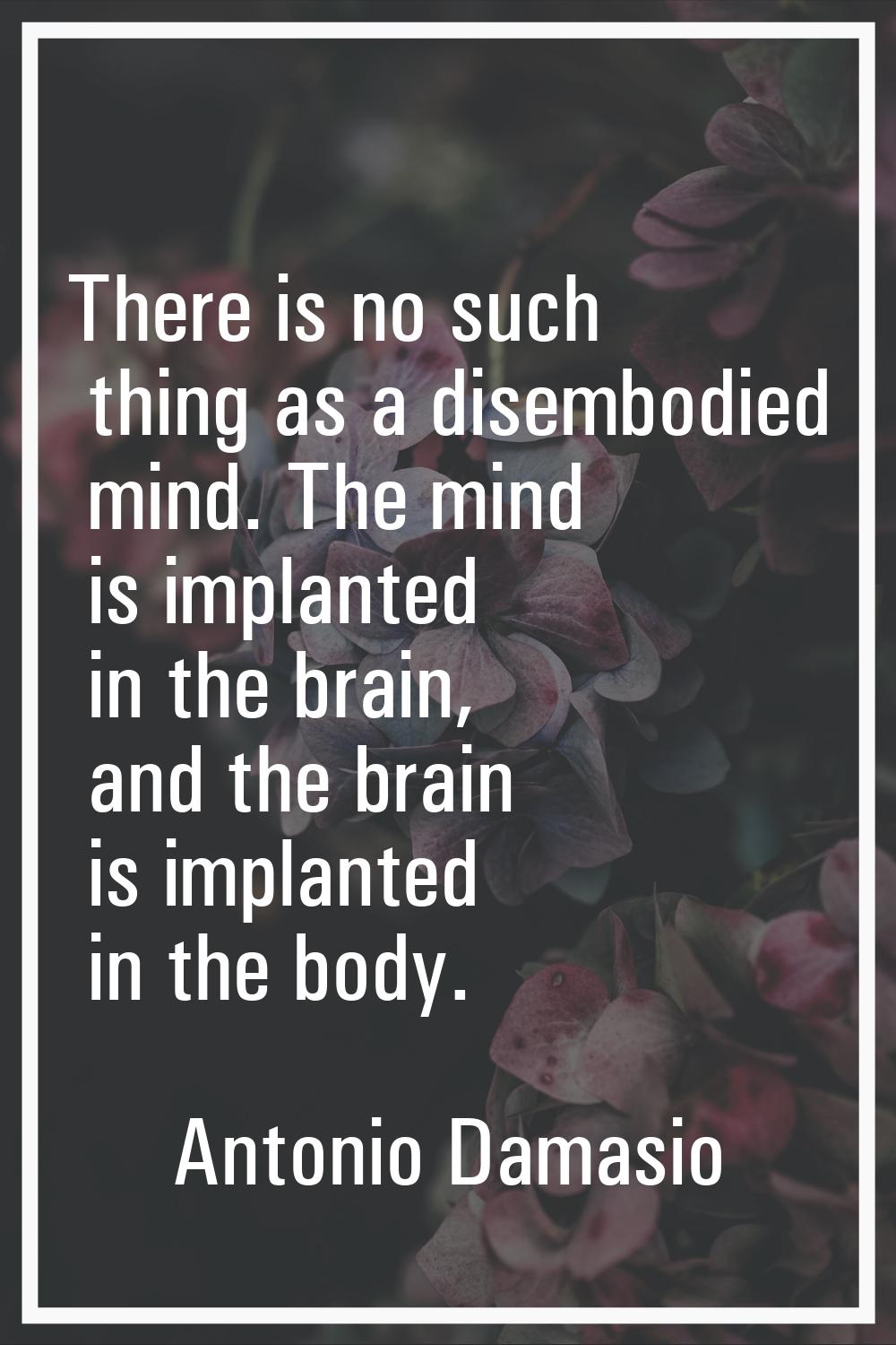 There is no such thing as a disembodied mind. The mind is implanted in the brain, and the brain is 