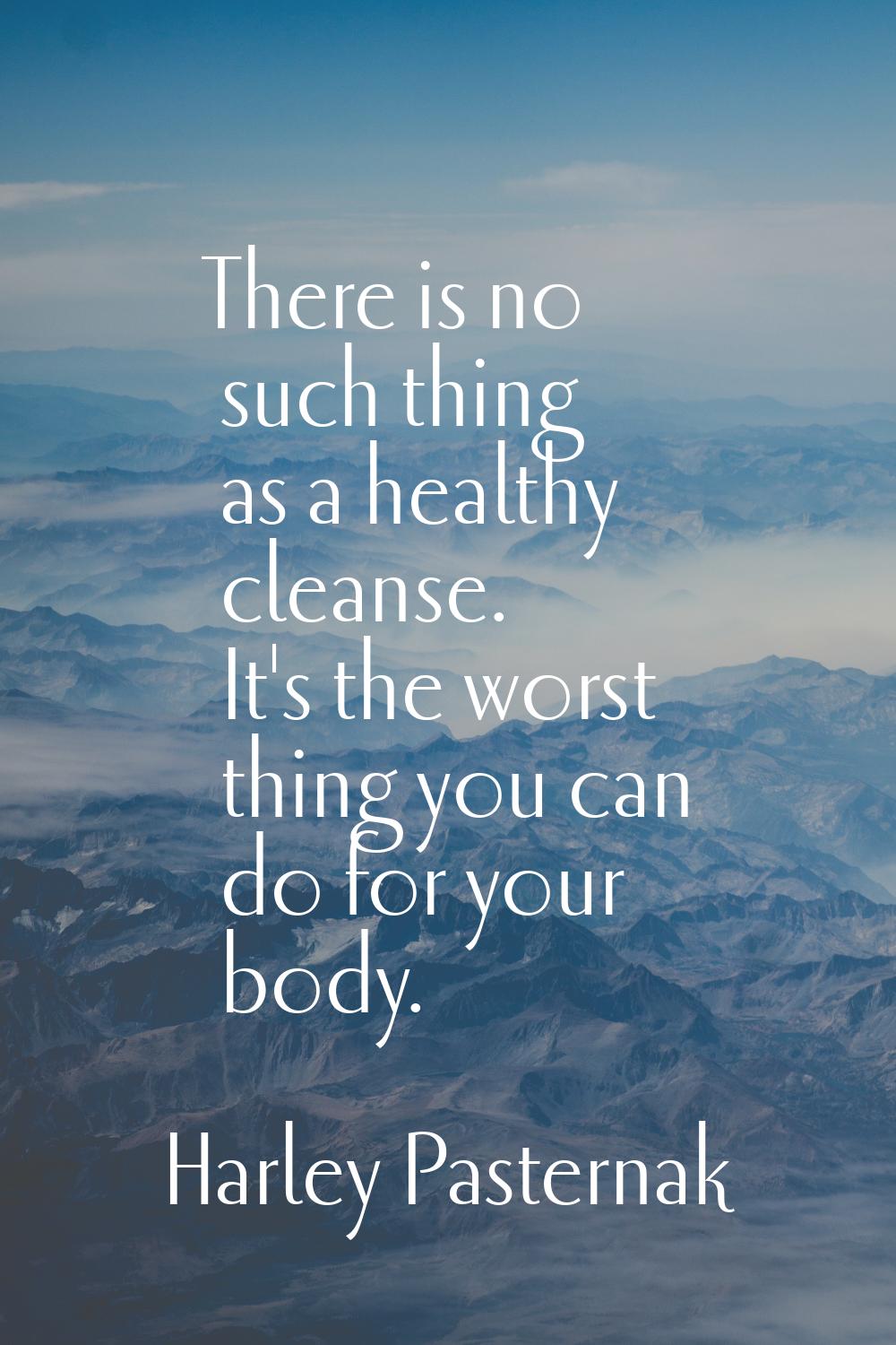 There is no such thing as a healthy cleanse. It's the worst thing you can do for your body.
