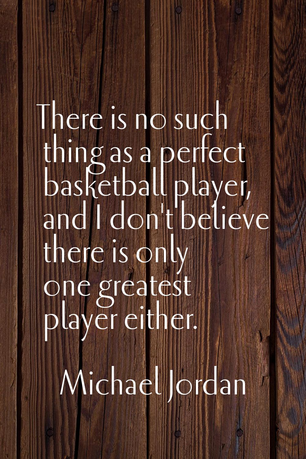 There is no such thing as a perfect basketball player, and I don't believe there is only one greate