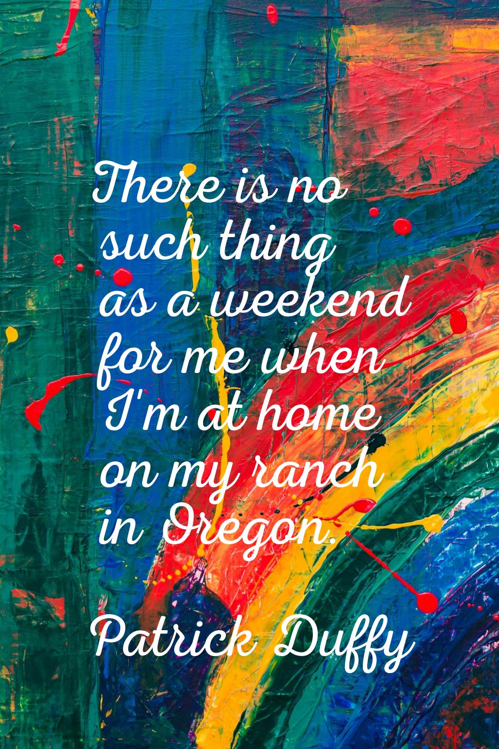 There is no such thing as a weekend for me when I'm at home on my ranch in Oregon.