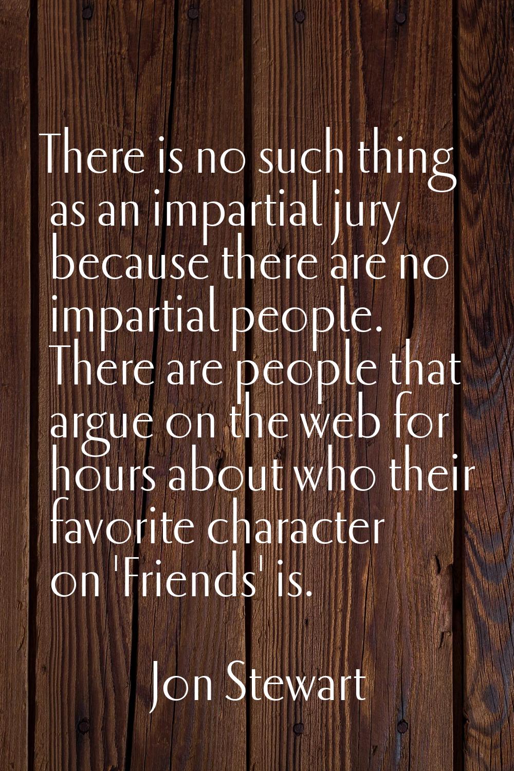 There is no such thing as an impartial jury because there are no impartial people. There are people