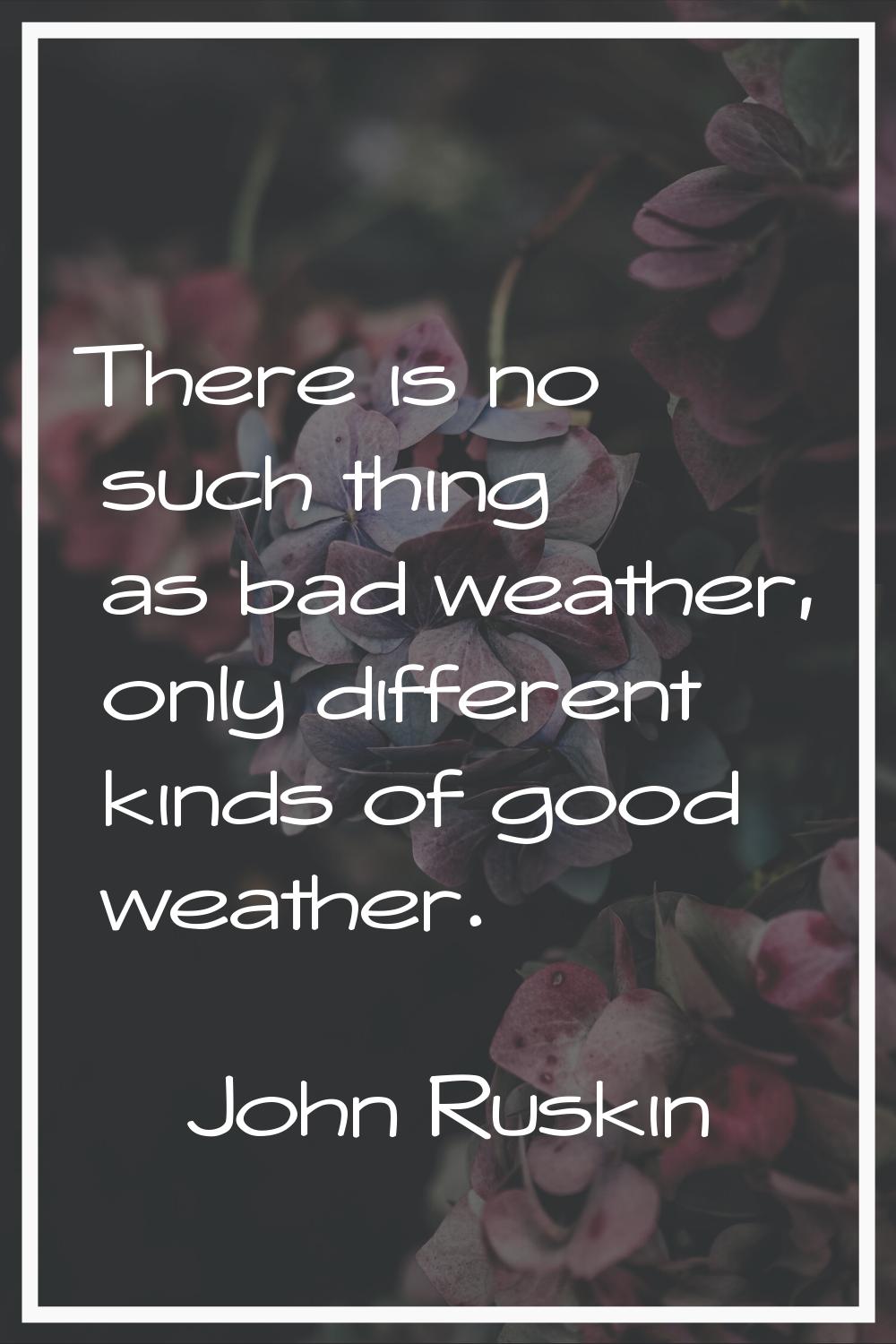 There is no such thing as bad weather, only different kinds of good weather.