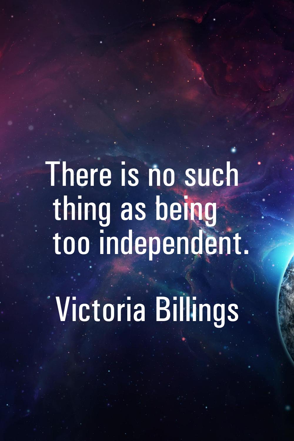 There is no such thing as being too independent.