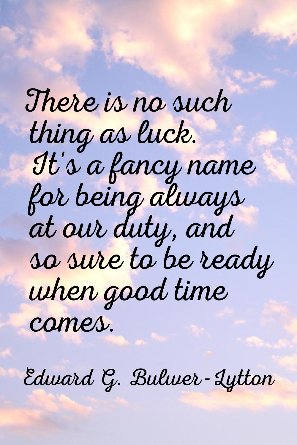 There is no such thing as luck. It's a fancy name for being always at our duty, and so sure to be r