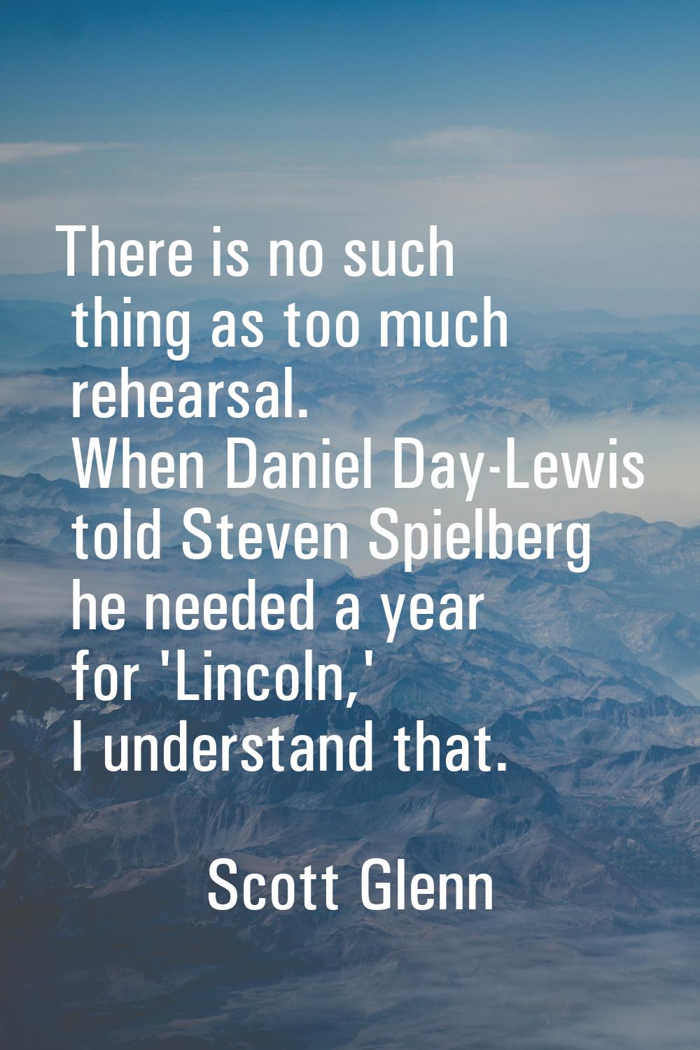 There is no such thing as too much rehearsal. When Daniel Day-Lewis told Steven Spielberg he needed