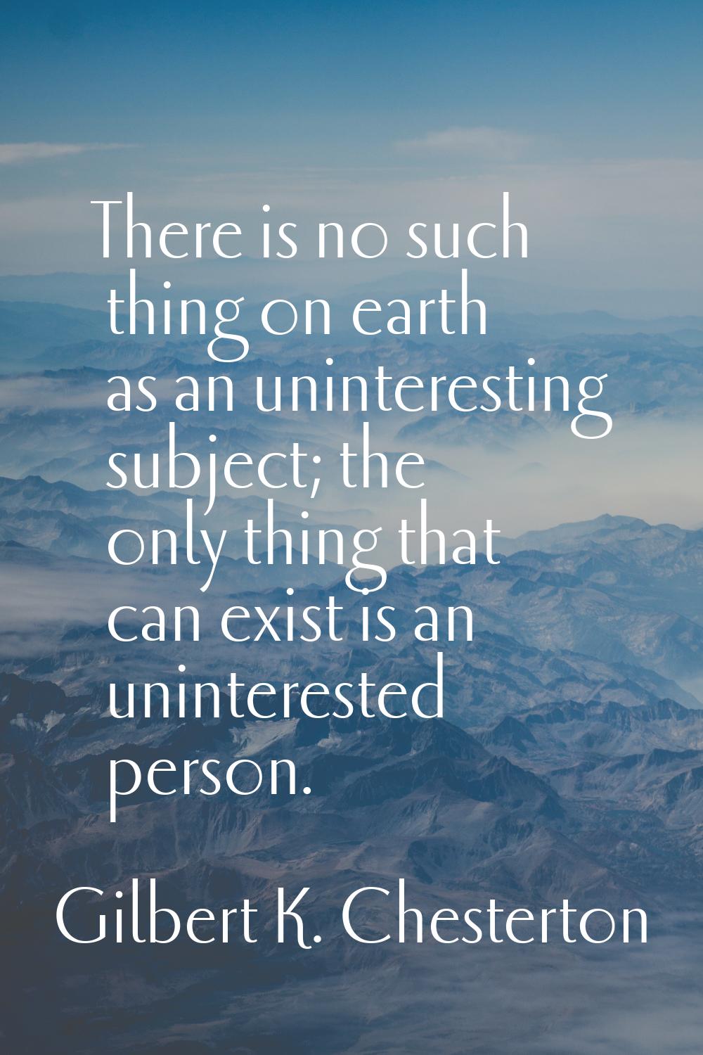There is no such thing on earth as an uninteresting subject; the only thing that can exist is an un