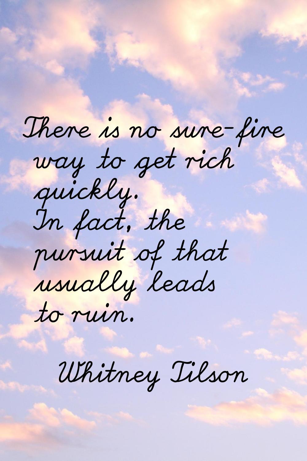 There is no sure-fire way to get rich quickly. In fact, the pursuit of that usually leads to ruin.