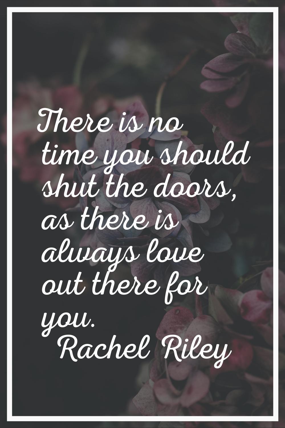 There is no time you should shut the doors, as there is always love out there for you.