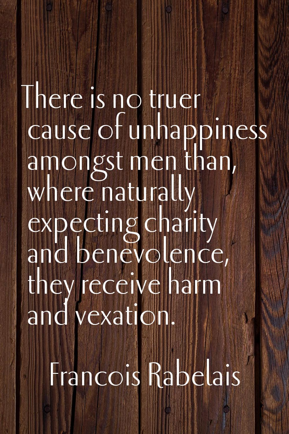 There is no truer cause of unhappiness amongst men than, where naturally expecting charity and bene