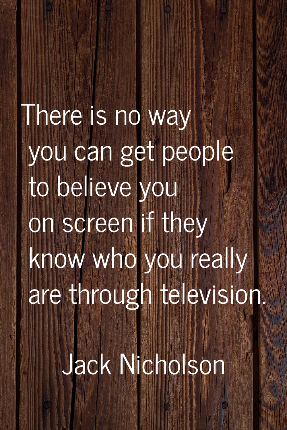 There is no way you can get people to believe you on screen if they know who you really are through