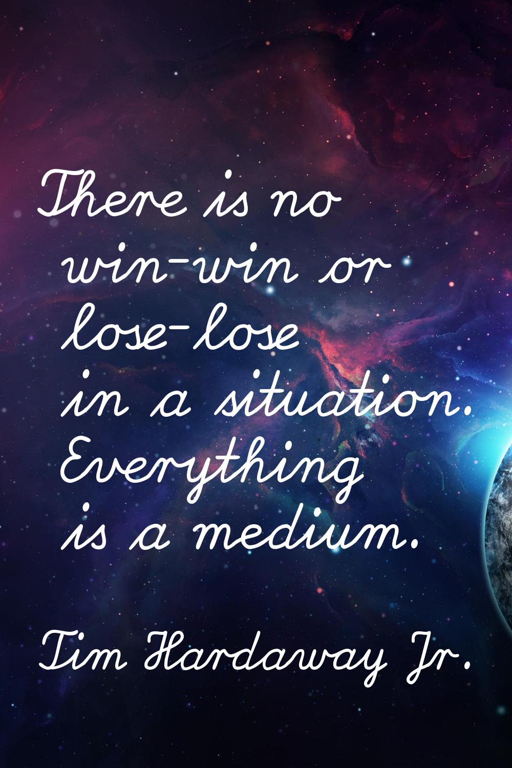 There is no win-win or lose-lose in a situation. Everything is a medium.
