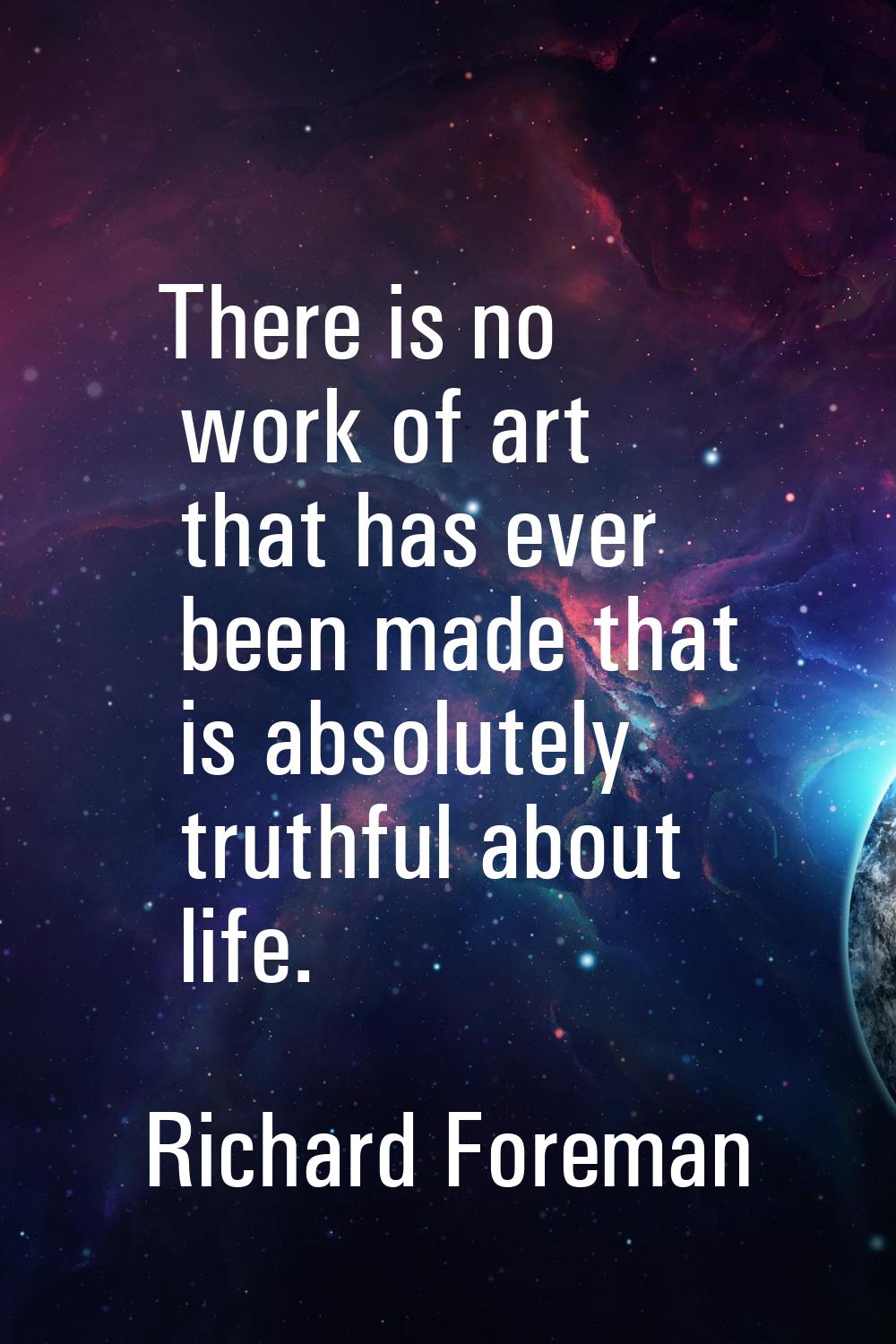 There is no work of art that has ever been made that is absolutely truthful about life.