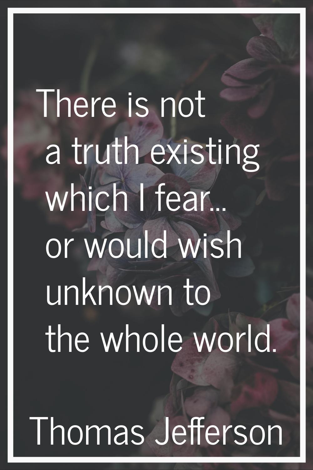 There is not a truth existing which I fear... or would wish unknown to the whole world.
